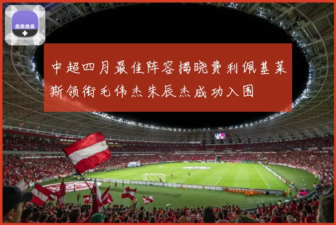 中超四月最佳阵容揭晓费利佩基莱斯领衔毛伟杰朱辰杰成功入围