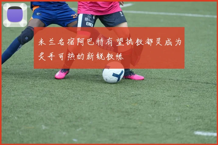 米兰名宿阿巴特有望执教都灵成为炙手可热的新锐教练