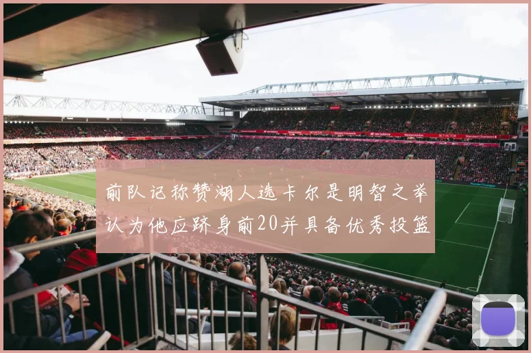 前队记称赞湖人选卡尔是明智之举认为他应跻身前20并具备优秀投篮和防守能力