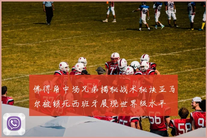 佛得角中场兄弟揭秘战术秘诀亚马尔被锁死西班牙展现世界级水平
