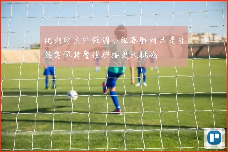 比利时主帅强调小组赛胜利只是开始需保持警惕迎接更大挑战