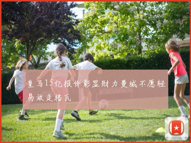 皇马15亿报价彰显财力曼城不愿轻易放走格瓦