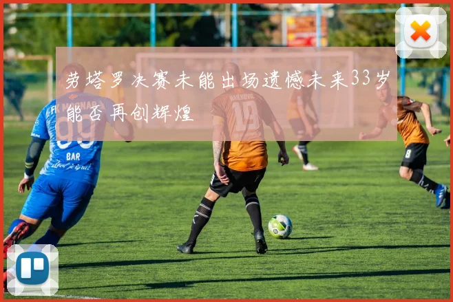 劳塔罗决赛未能出场遗憾未来33岁能否再创辉煌