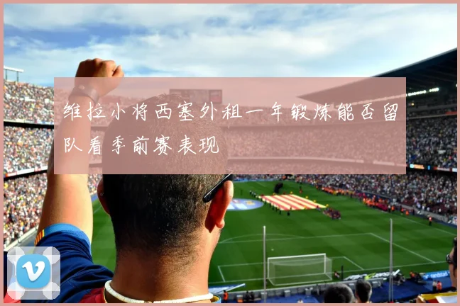 维拉小将西塞外租一年锻炼能否留队看季前赛表现