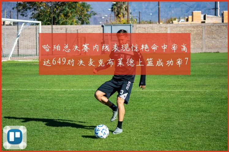 哈珀总决赛内线表现惊艳命中率高达649对决麦克布莱德上篮成功率75