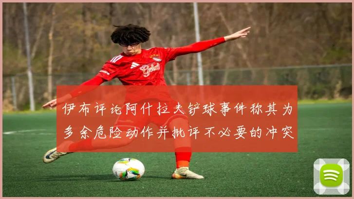 伊布评论阿什拉夫铲球事件称其为多余危险动作并批评不必要的冲突