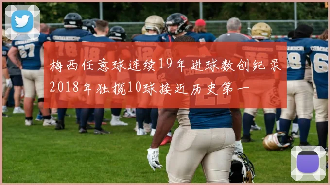梅西任意球连续19年进球数创纪录2018年独揽10球接近历史第一