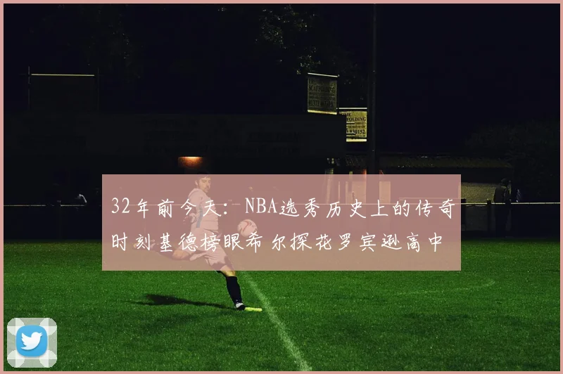 32年前今天：NBA选秀历史上的传奇时刻基德榜眼希尔探花罗宾逊高中状元回顾