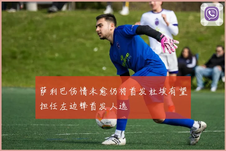 萨利巴伤情未愈仍将首发杜埃有望担任左边锋首发人选