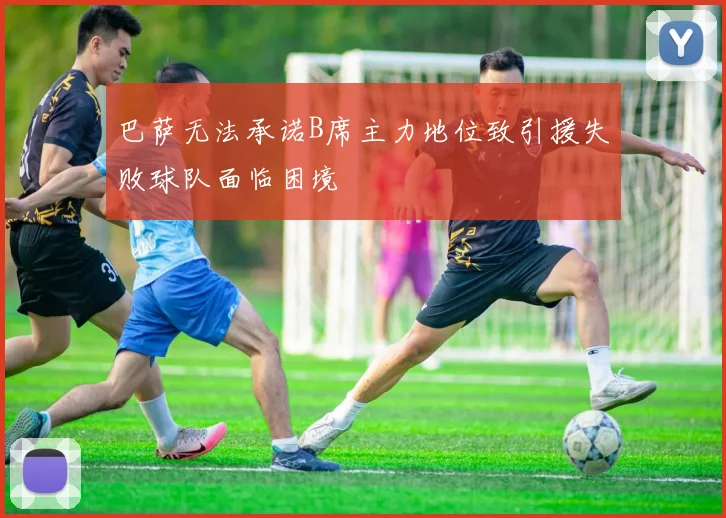 巴萨无法承诺B席主力地位致引援失败球队面临困境