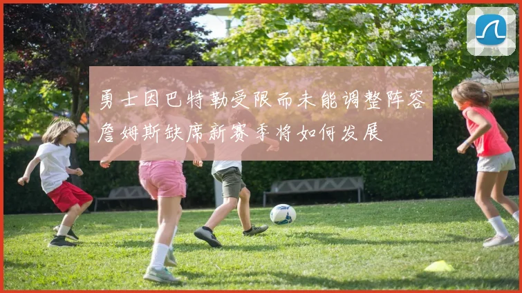 勇士因巴特勒受限而未能调整阵容詹姆斯缺席新赛季将如何发展