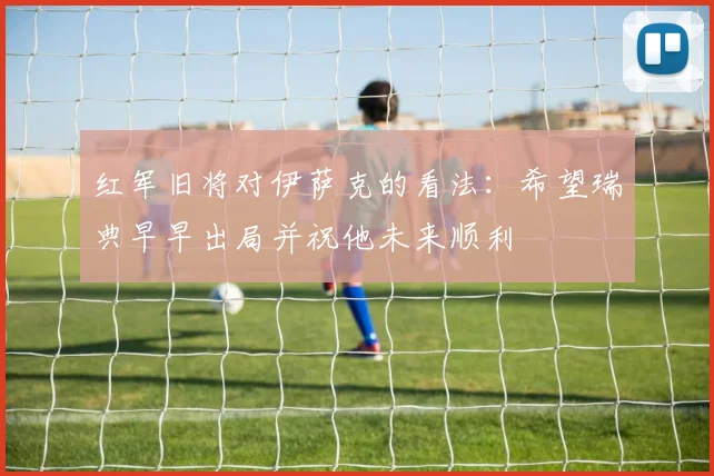 红军旧将对伊萨克的看法：希望瑞典早早出局并祝他未来顺利