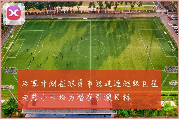 活塞计划在球员市场追逐超级巨星老詹小卡均为潜在引援目标